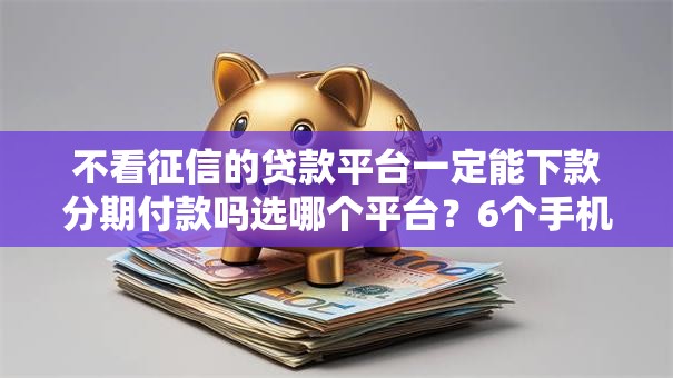 不看征信的贷款平台一定能下款分期付款吗选哪个平台？6个手机平台贷款推荐