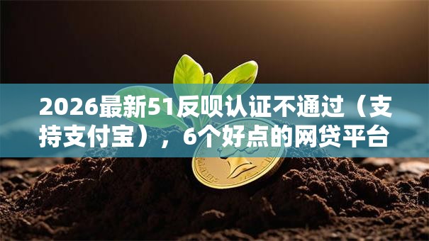 2026最新51反呗认证不通过（支持支付宝），6个好点的网贷平台无私分享