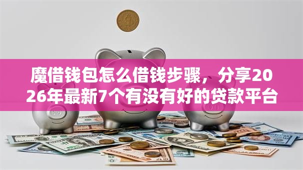 魔借钱包怎么借钱步骤，分享2026年最新7个有没有好的贷款平台