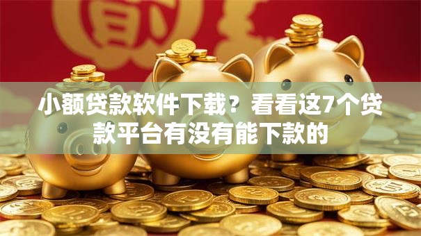 小额贷款软件下载？看看这7个贷款平台有没有能下款的