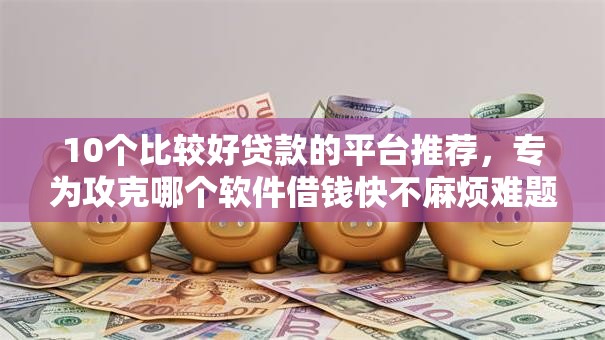 10个比较好贷款的平台推荐，专为攻克哪个软件借钱快不麻烦难题