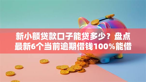 新小额贷款口子能贷多少？盘点最新6个当前逾期借钱100%能借到平台