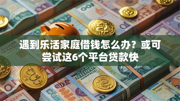 遇到乐活家庭借钱怎么办？或可尝试这6个平台贷款快