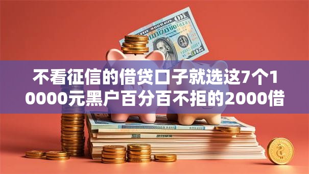 不看征信的借贷口子就选这7个10000元黑户百分百不拒的2000借款口子
