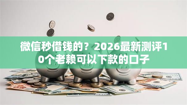 微信秒借钱的？2026最新测评10个老赖可以下款的口子