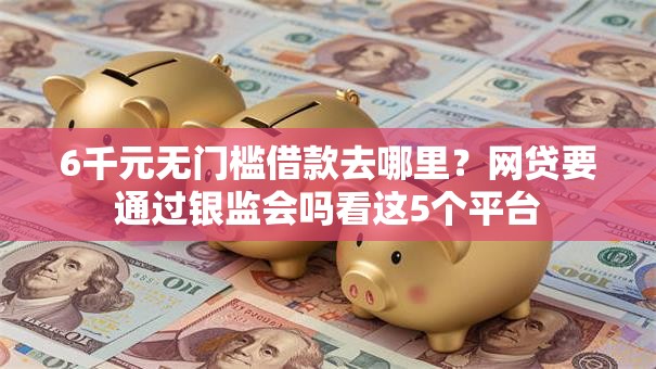 6千元无门槛借款去哪里？网贷要通过银监会吗看这5个平台