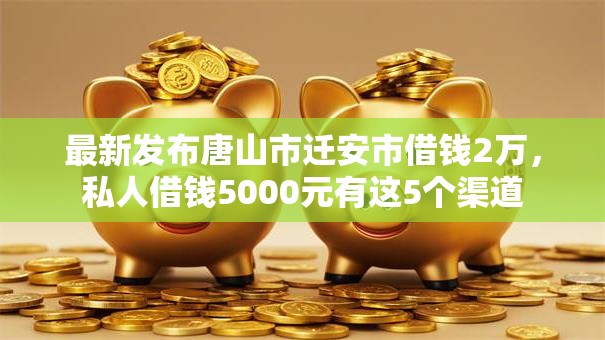 最新发布唐山市迁安市借钱2万，私人借钱5000元有这5个渠道