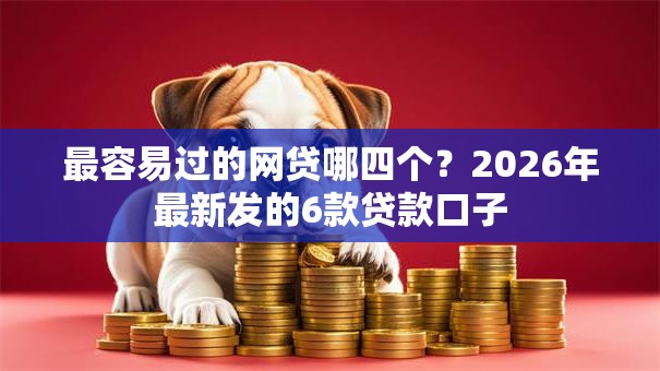 最容易过的网贷哪四个？2026年最新发的6款贷款口子