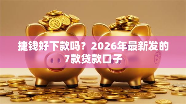 捷钱好下款吗？2026年最新发的7款贷款口子