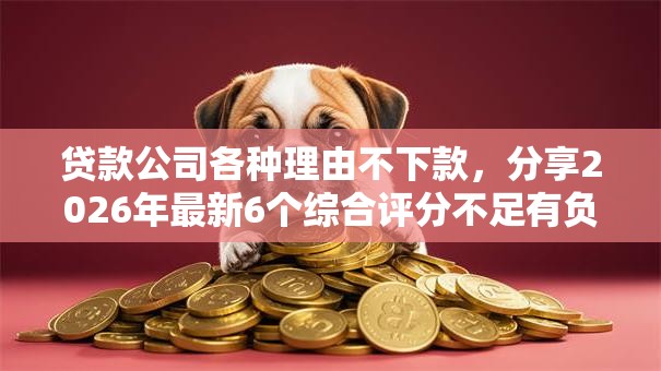 贷款公司各种理由不下款，分享2026年最新6个综合评分不足有负债都能下款平台
