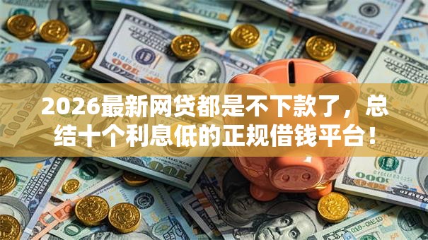 2026最新网贷都是不下款了，总结十个利息低的正规借钱平台！
