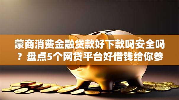 蒙商消费金融贷款好下款吗安全吗？盘点5个网贷平台好借钱给你参考