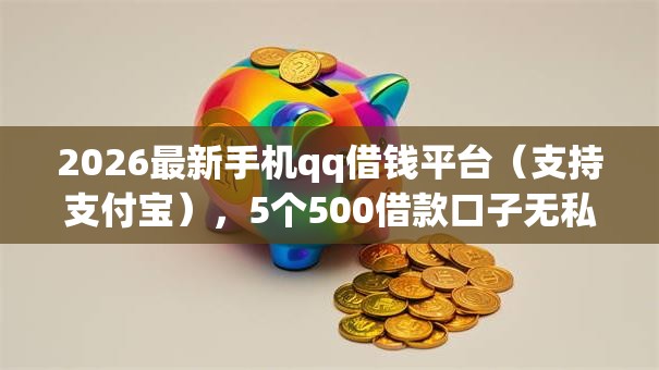 2026最新手机qq借钱平台（支持支付宝），5个500借款口子无私分享