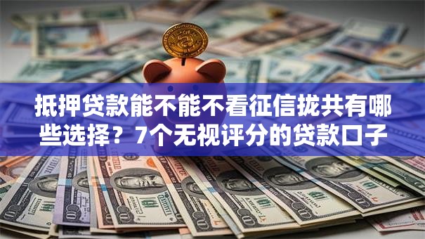抵押贷款能不能不看征信拢共有哪些选择？7个无视评分的贷款口子详解