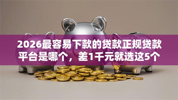 2026最容易下款的贷款正规贷款平台是哪个，差1千元就选这5个平台