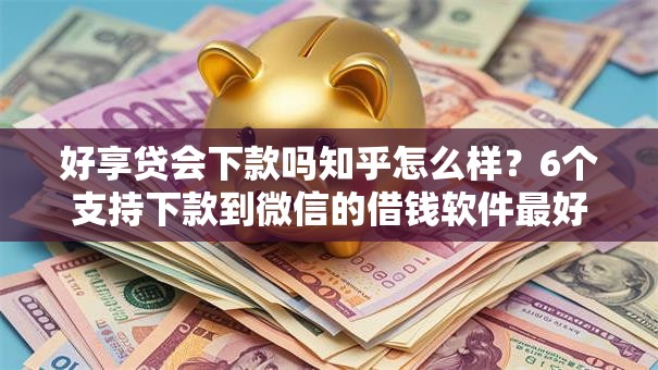 好享贷会下款吗知乎怎么样？6个支持下款到微信的借钱软件最好借到钱不用征信的
