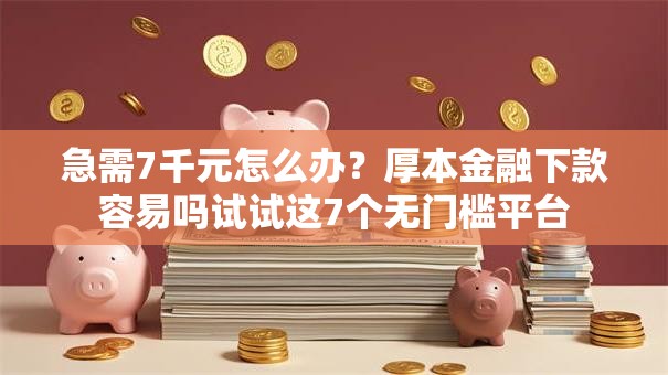急需7千元怎么办？厚本金融下款容易吗试试这7个无门槛平台