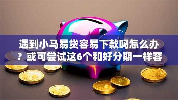 遇到小马易贷容易下款吗怎么办？或可尝试这6个和好分期一样容易过的平台