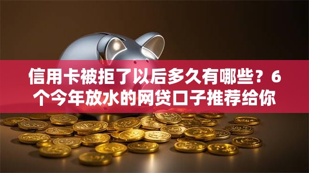 信用卡被拒了以后多久有哪些？6个今年放水的网贷口子推荐给你