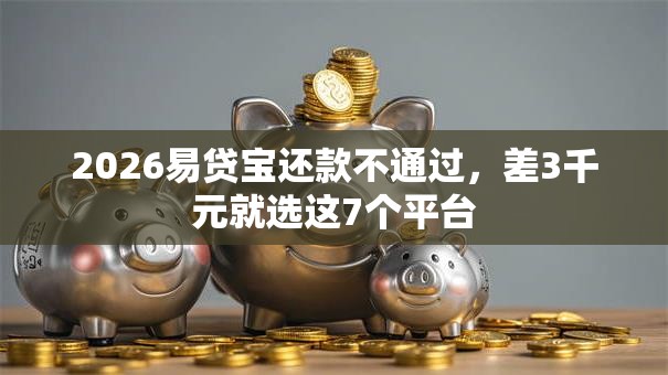2026易贷宝还款不通过,差3千元就选这7个平台 2026易贷宝还款不通过,差3千元就选这7个平台