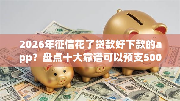 2026年征信花了贷款好下款的app?盘点十大靠谱可以预支500元的平台 2026年征信花了贷款好下款的app?盘点十大靠谱可以预支500元的平台