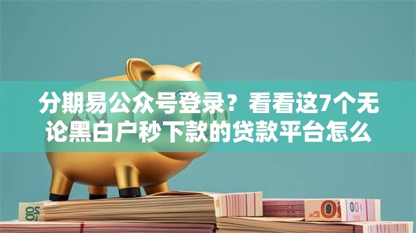 分期易公众号登录?看看这7个无论黑白户秒下款的贷款平台怎么样 分期易公众号登录?看看这7个无论黑白户秒下款的贷款平台怎么样