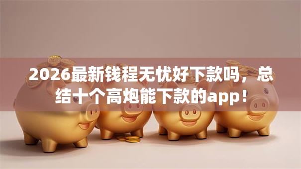 2026最新钱程无忧好下款吗，总结十个高炮能下款的app！