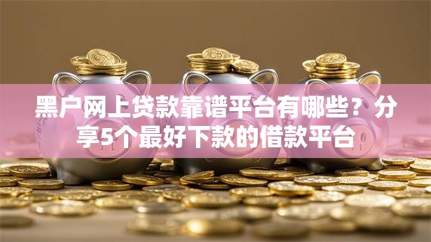 黑户网上贷款靠谱平台有哪些?分享5个最好下款的借款平台 黑户网上贷款靠谱平台有哪些?分享5个最好下款的借款平台
