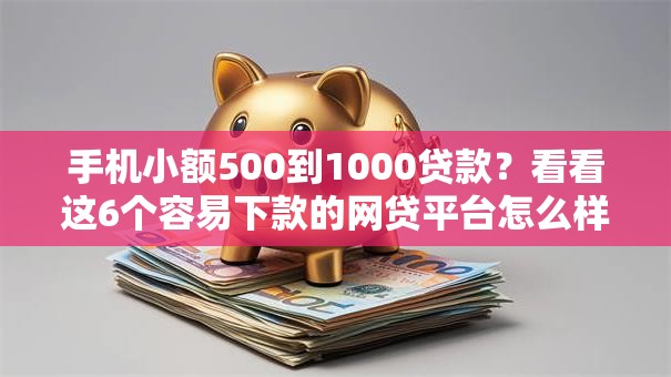 手机小额500到1000贷款？看看这6个容易下款的网贷平台怎么样