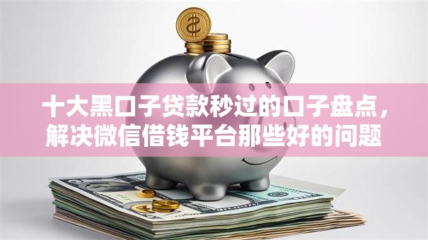 十大黑口子贷款秒过的口子盘点，解决微信借钱平台那些好的问题