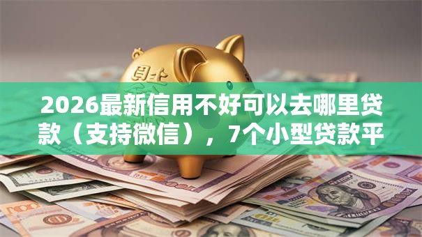 2026最新信用不好可以去哪里贷款(支持微信),7个小型贷款平台无私分享 2026最新信用不好可以去哪里贷款(支持微信),7个小型贷款平台无私分享