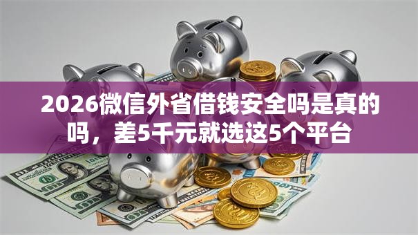 2026微信外省借钱安全吗是真的吗,差5千元就选这5个平台 2026微信外省借钱安全吗是真的吗,差5千元就选这5个平台