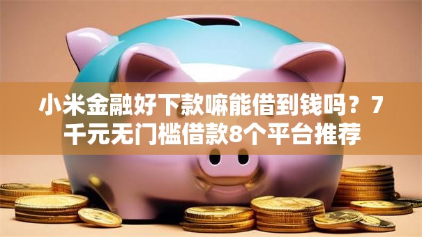 小米金融好下款嘛能借到钱吗?7千元无门槛借款8个平台推荐 小米金融好下款嘛能借到钱吗?7千元无门槛借款8个平台推荐