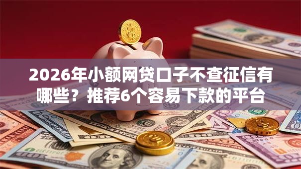 2026年小额网贷口子不查征信有哪些?推荐6个容易下款的平台 2026年小额网贷口子不查征信有哪些?推荐6个容易下款的平台