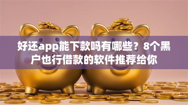好还app能下款吗有哪些？8个黑户也行借款的软件推荐给你