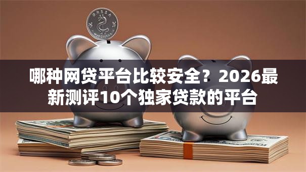 哪种网贷平台比较安全?2026最新测评10个独家贷款的平台 哪种网贷平台比较安全?2026最新测评10个独家贷款的平台