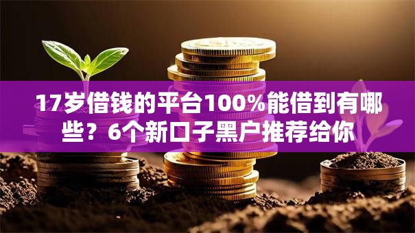 17岁借钱的平台100%能借到有哪些?6个新口子黑户推荐给你 17岁借钱的平台100%能借到有哪些?6个新口子黑户推荐给你