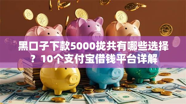 黑口子下款5000拢共有哪些选择?10个支付宝借钱平台详解 黑口子下款5000拢共有哪些选择?10个支付宝借钱平台详解