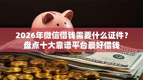2026年微信借钱需要什么证件?盘点十大靠谱平台最好借钱 2026年微信借钱需要什么证件?盘点十大靠谱平台最好借钱