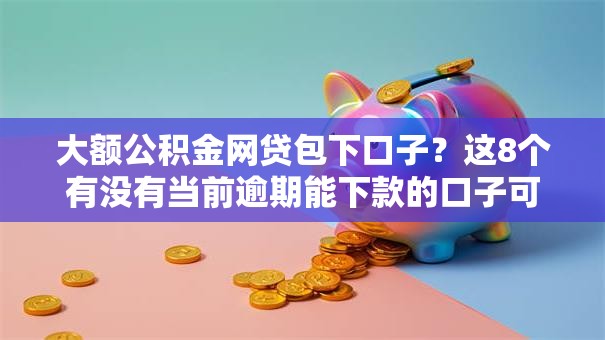 大额公积金网贷包下口子?这8个有没有当前逾期能下款的口子可以试试 大额公积金网贷包下口子?这8个有没有当前逾期能下款的口子可以试试