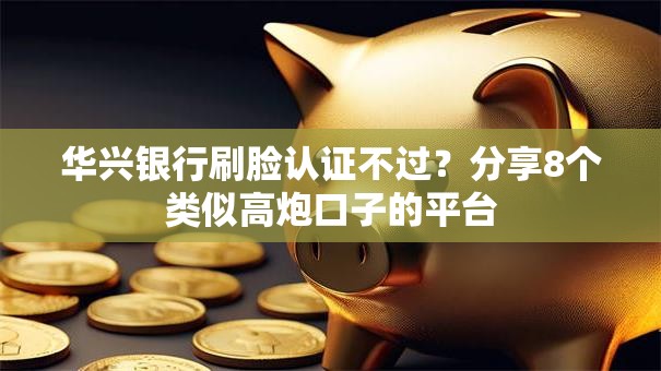 华兴银行刷脸认证不过?分享8个类似高炮口子的平台 华兴银行刷脸认证不过?分享8个类似高炮口子的平台
