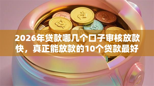 2026年贷款哪几个口子审核放款快,真正能放款的10个贷款最好的平台推荐 2026年贷款哪几个口子审核放款快,真正能放款的10个贷款最好的平台推荐