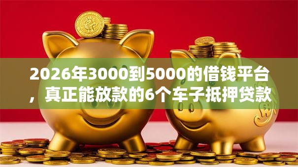 2026年3000到5000的借钱平台,真正能放款的6个车子抵押贷款平台推荐 2026年3000到5000的借钱平台,真正能放款的6个车子抵押贷款平台推荐