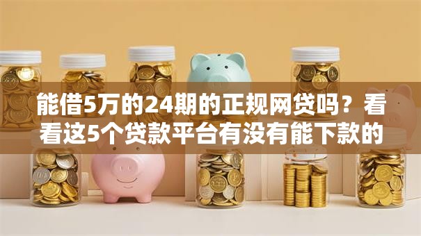 能借5万的24期的正规网贷吗?看看这5个贷款平台有没有能下款的 能借5万的24期的正规网贷吗?看看这5个贷款平台有没有能下款的