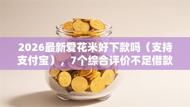 2026最新爱花米好下款吗(支持支付宝),7个综合评价不足借款平台能够借到钱无私分享 2026最新爱花米好下款吗(支持支付宝),7个综合评价不足借款平台能够借到钱无私分享