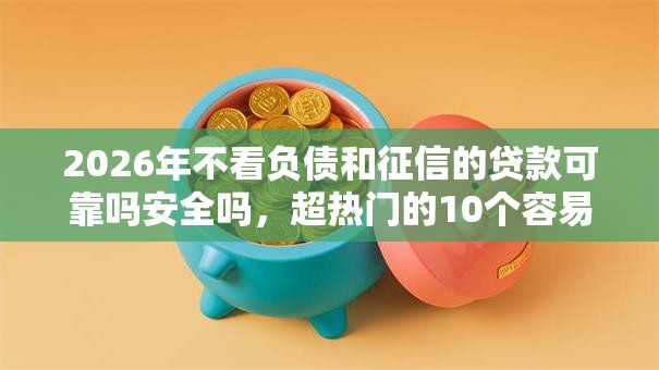 2026年不看负债和征信的贷款可靠吗安全吗,超热门的10个容易下款的借款平台推荐 2026年不看负债和征信的贷款可靠吗安全吗,超热门的10个容易下款的借款平台推荐
