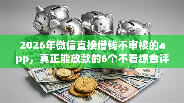 2026年微信直接借钱不审核的app，真正能放款的6个不看综合评分的网贷百分百下款口子推荐