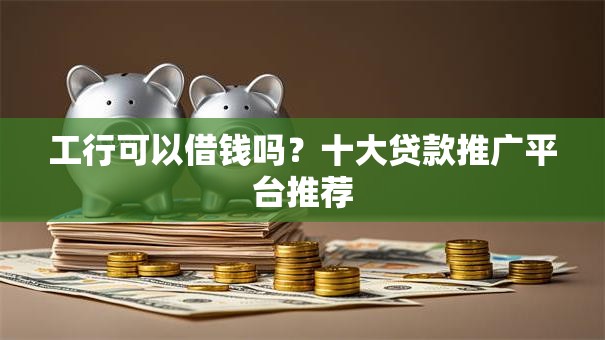 工行可以借钱吗?十大贷款推广平台推荐 工行可以借钱吗?十大贷款推广平台推荐