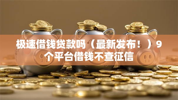 极速借钱贷款吗（最新发布！）9个平台借钱不查征信