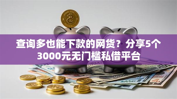 查询多也能下款的网货？分享5个3000元无门槛私借平台